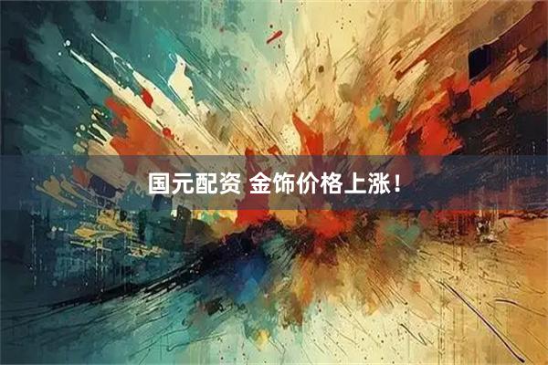 国元配资 金饰价格上涨！