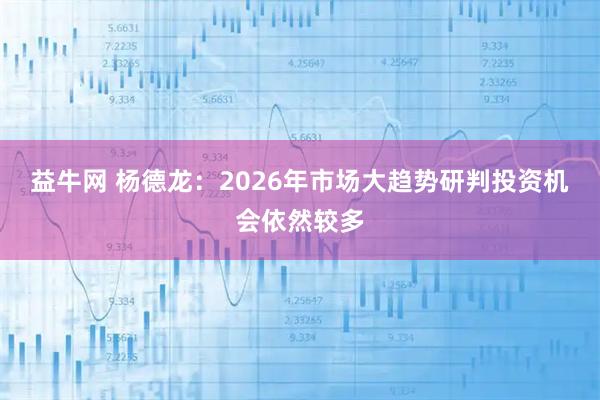益牛网 杨德龙：2026年市场大趋势研判投资机会依然较多