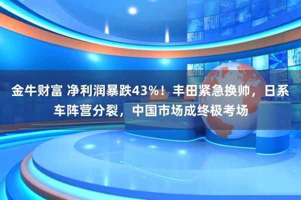 金牛财富 净利润暴跌43%！丰田紧急换帅，日系车阵营分裂，中国市场成终极考场