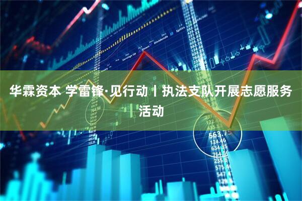 华霖资本 学雷锋·见行动丨执法支队开展志愿服务活动