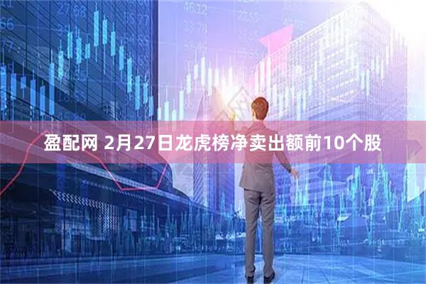 盈配网 2月27日龙虎榜净卖出额前10个股