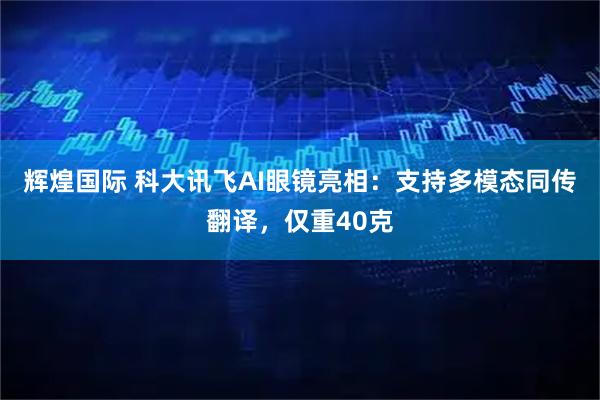 辉煌国际 科大讯飞AI眼镜亮相：支持多模态同传翻译，仅重40克