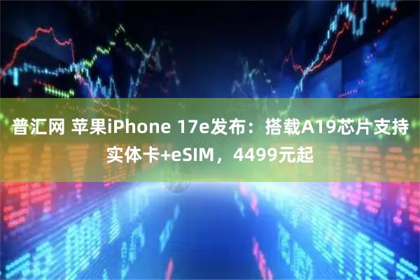 普汇网 苹果iPhone 17e发布：搭载A19芯片支持实体卡+eSIM，4499元起