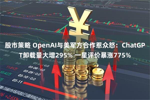股市策略 OpenAI与美军方合作惹众怒：ChatGPT卸载量大增295% 一星评价暴涨775%