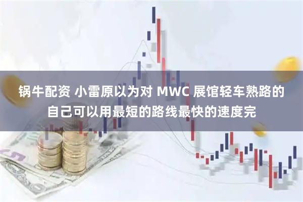 锅牛配资 小雷原以为对 MWC 展馆轻车熟路的自己可以用最短的路线最快的速度完