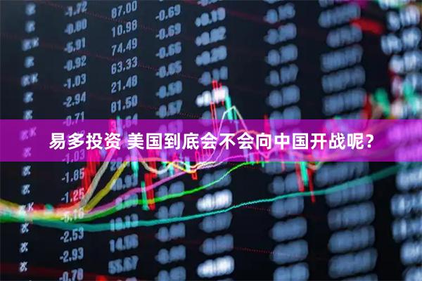 易多投资 美国到底会不会向中国开战呢？