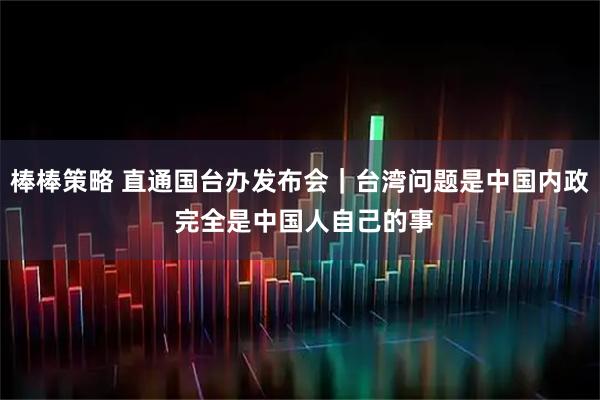 棒棒策略 直通国台办发布会｜台湾问题是中国内政 完全是中国人自己的事