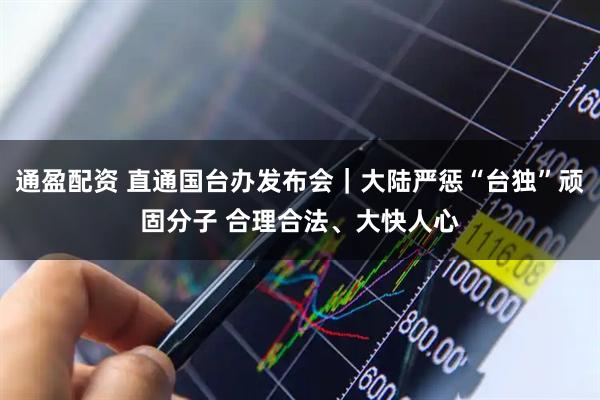 通盈配资 直通国台办发布会｜大陆严惩“台独”顽固分子 合理合法、大快人心