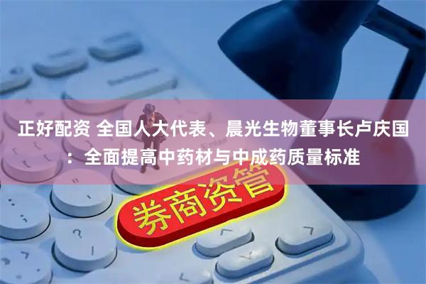 正好配资 全国人大代表、晨光生物董事长卢庆国：全面提高中药材与中成药质量标准