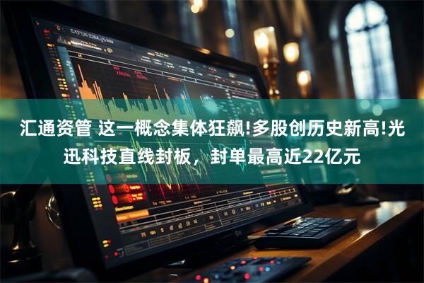 汇通资管 这一概念集体狂飙!多股创历史新高!光迅科技直线封板，封单最高近22亿元