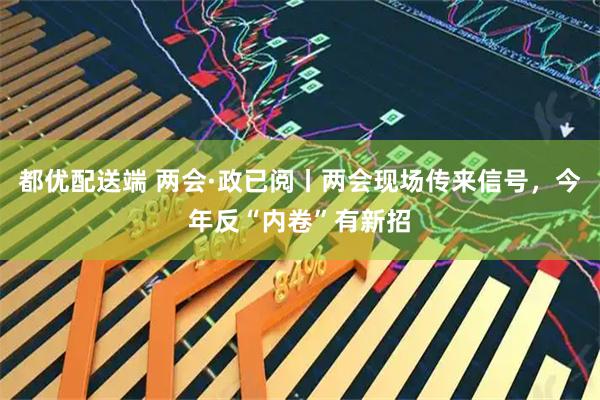 都优配送端 两会·政已阅丨两会现场传来信号，今年反“内卷”有新招