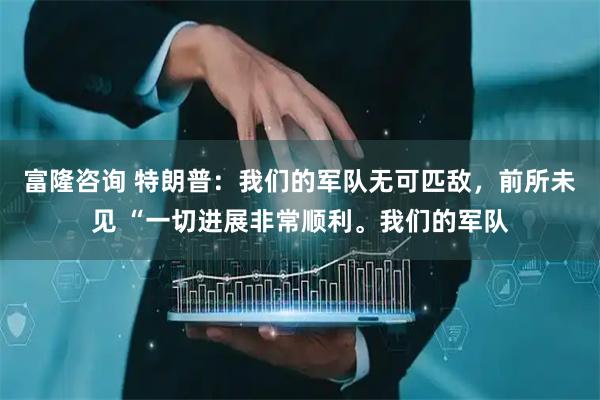 富隆咨询 特朗普：我们的军队无可匹敌，前所未见 “一切进展非常顺利。我们的军队