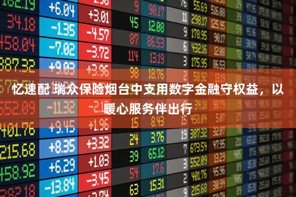 忆速配 瑞众保险烟台中支用数字金融守权益，以暖心服务伴出行