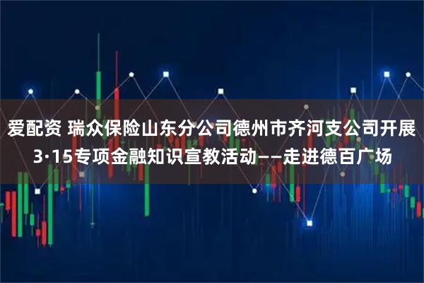 爱配资 瑞众保险山东分公司德州市齐河支公司开展3·15专项金融知识宣教活动——走进德百广场