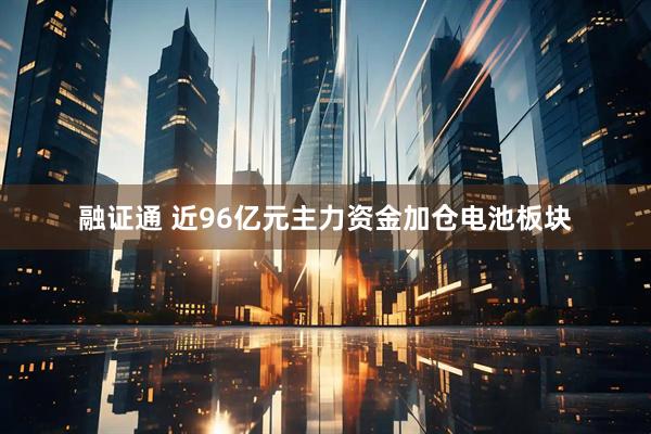 融证通 近96亿元主力资金加仓电池板块