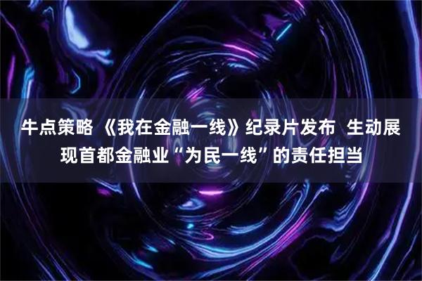 牛点策略 《我在金融一线》纪录片发布  生动展现首都金融业“为民一线”的责任担当