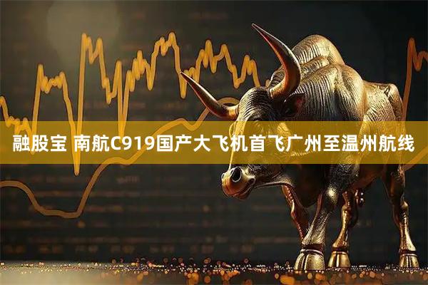融股宝 南航C919国产大飞机首飞广州至温州航线