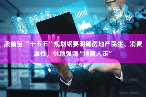 股鑫宝 “十五五”规划纲要明确房地产民生、消费属性，供地强调“地随人走”