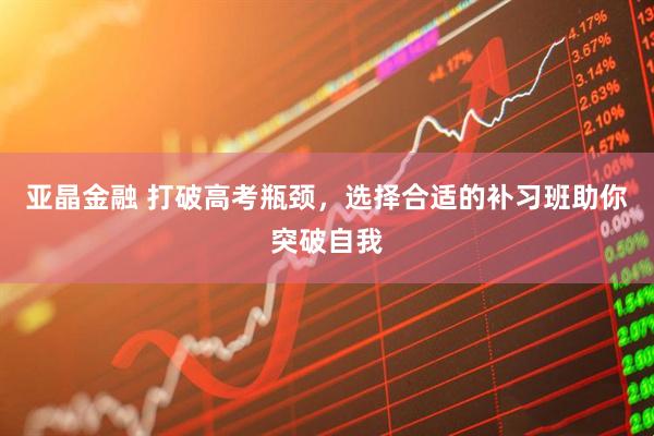 亚晶金融 打破高考瓶颈，选择合适的补习班助你突破自我