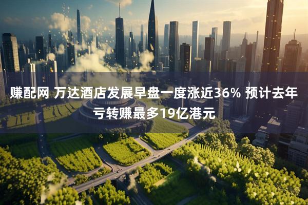 赚配网 万达酒店发展早盘一度涨近36% 预计去年亏转赚最多19亿港元