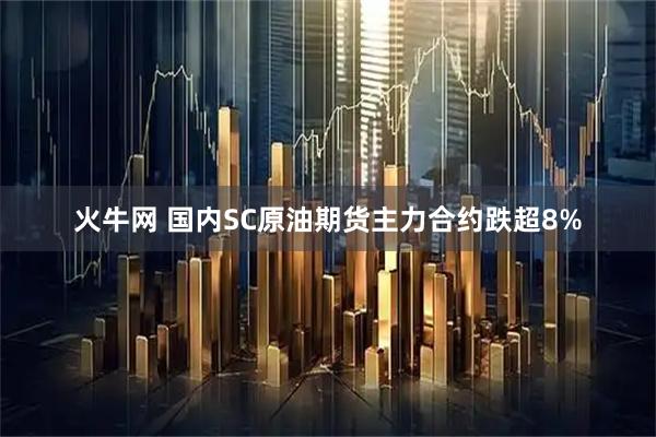 火牛网 国内SC原油期货主力合约跌超8%