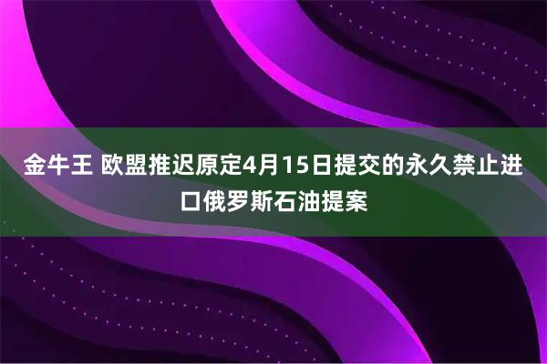 金牛王 欧盟推迟原定4月15日提交的永久禁止进口俄罗斯石油提案