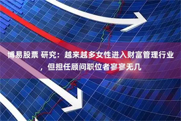 博易股票 研究：越来越多女性进入财富管理行业，但担任顾问职位者寥寥无几