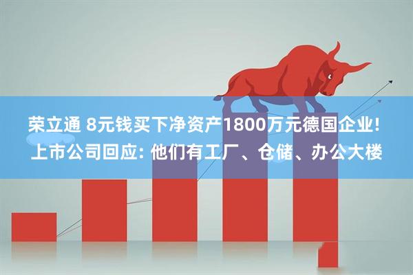 荣立通 8元钱买下净资产1800万元德国企业! 上市公司回应: 他们有工厂、仓储、办公大楼