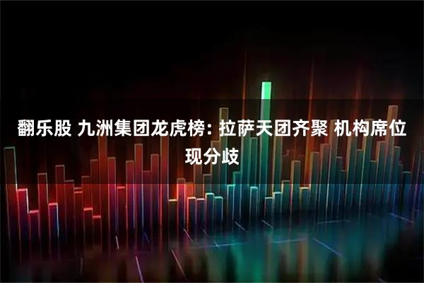 翻乐股 九洲集团龙虎榜: 拉萨天团齐聚 机构席位现分歧