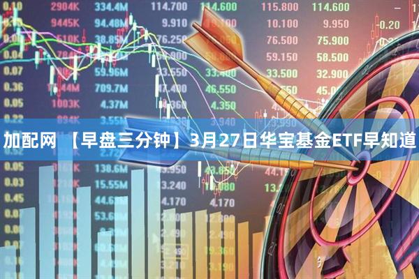 加配网 【早盘三分钟】3月27日华宝基金ETF早知道