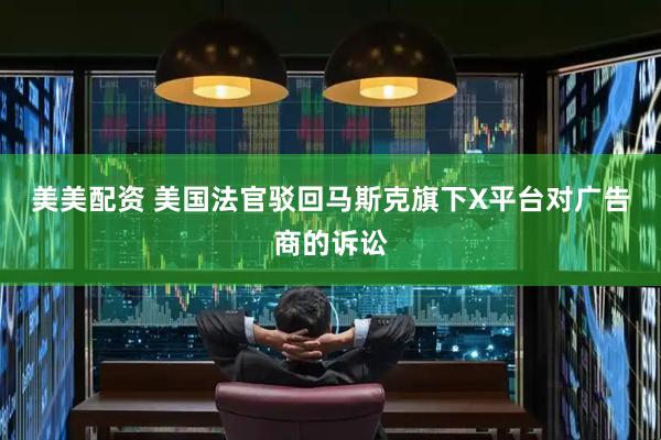 美美配资 美国法官驳回马斯克旗下X平台对广告商的诉讼