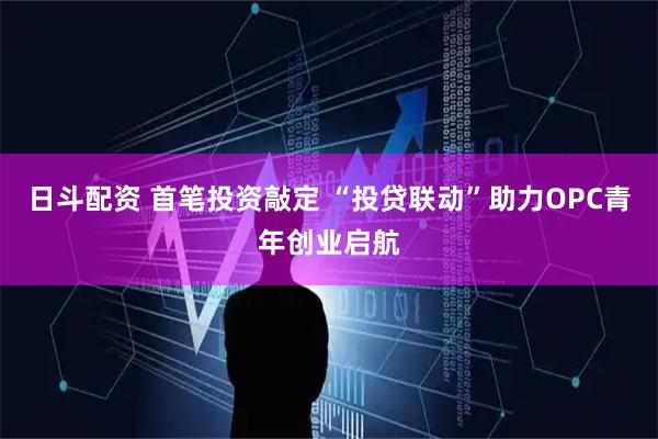 日斗配资 首笔投资敲定 “投贷联动”助力OPC青年创业启航