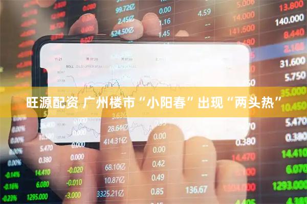 旺源配资 广州楼市“小阳春”出现“两头热”