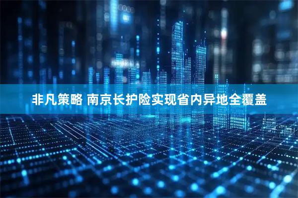非凡策略 南京长护险实现省内异地全覆盖