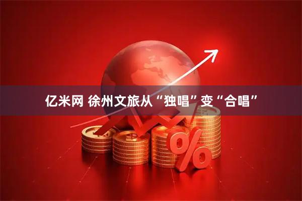 亿米网 徐州文旅从“独唱”变“合唱”