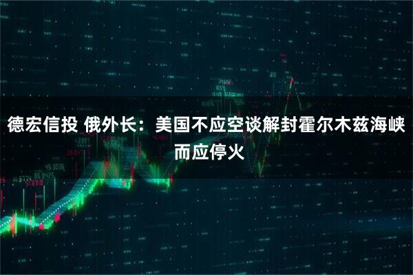 德宏信投 俄外长：美国不应空谈解封霍尔木兹海峡 而应停火