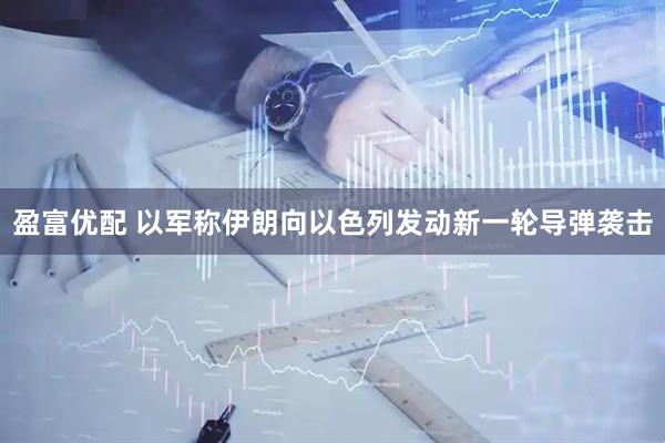 盈富优配 以军称伊朗向以色列发动新一轮导弹袭击
