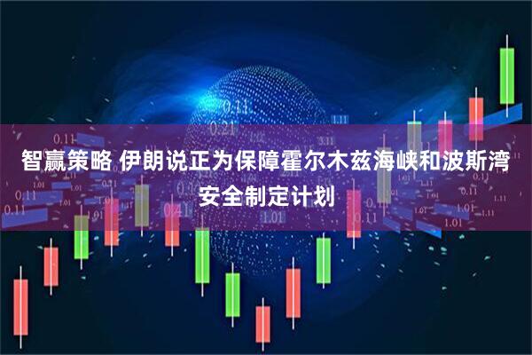 智赢策略 伊朗说正为保障霍尔木兹海峡和波斯湾安全制定计划