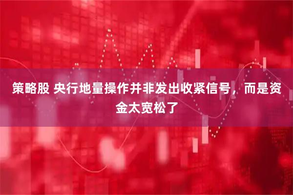 策略股 央行地量操作并非发出收紧信号，而是资金太宽松了