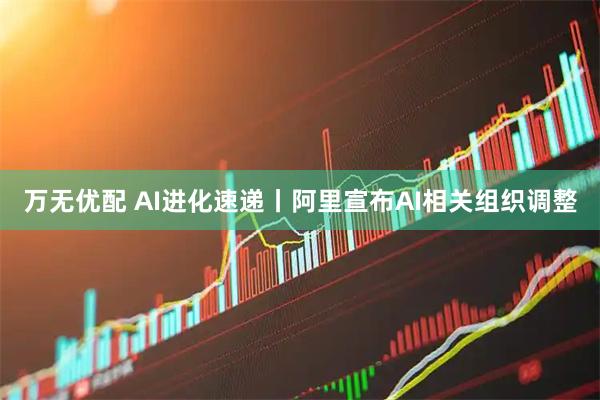 万无优配 AI进化速递丨阿里宣布AI相关组织调整