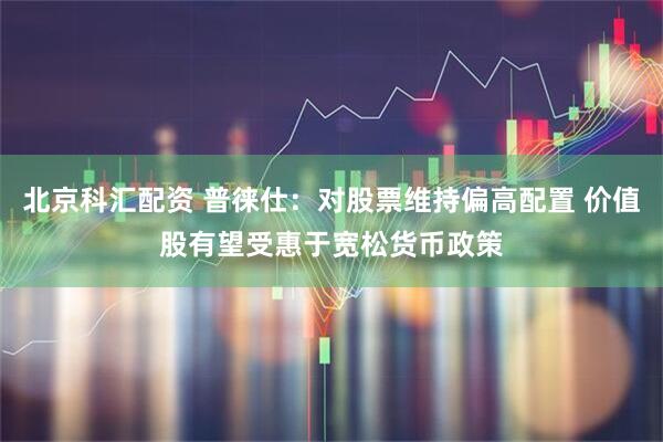 北京科汇配资 普徕仕：对股票维持偏高配置 价值股有望受惠于宽松货币政策