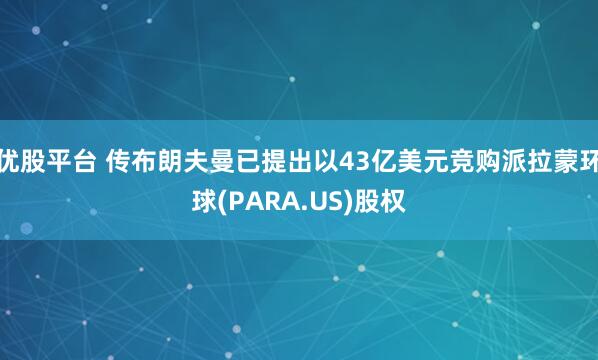 优股平台 传布朗夫曼已提出以43亿美元竞购派拉蒙环球(PARA.US)股权