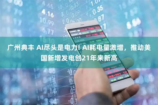 广州典丰 AI尽头是电力! AI耗电量激增，推动美国新增发电创21年来新高