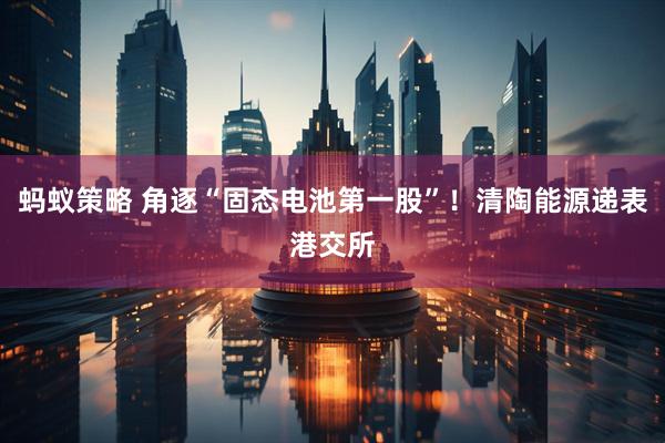 蚂蚁策略 角逐“固态电池第一股”！清陶能源递表港交所