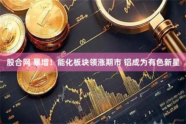 股合网 暴增！能化板块领涨期市 铝成为有色新星