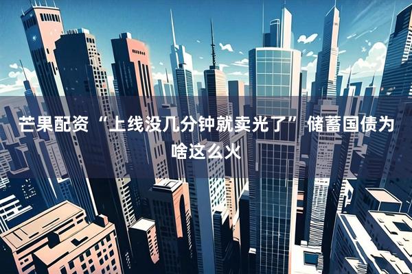 芒果配资 “上线没几分钟就卖光了” 储蓄国债为啥这么火