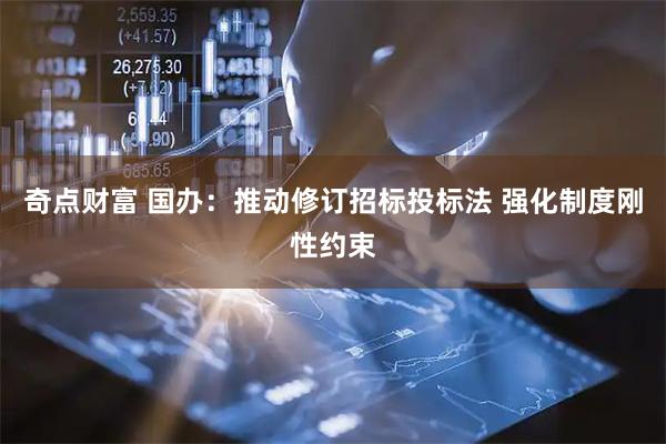 奇点财富 国办：推动修订招标投标法 强化制度刚性约束