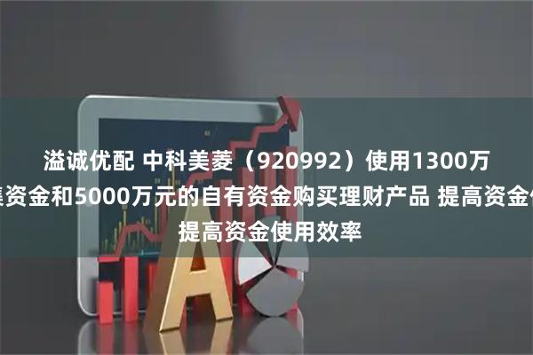 溢诚优配 中科美菱（920992）使用1300万元的募集资金和5000万元的自有资金购买理财产品 提高资金使用效率