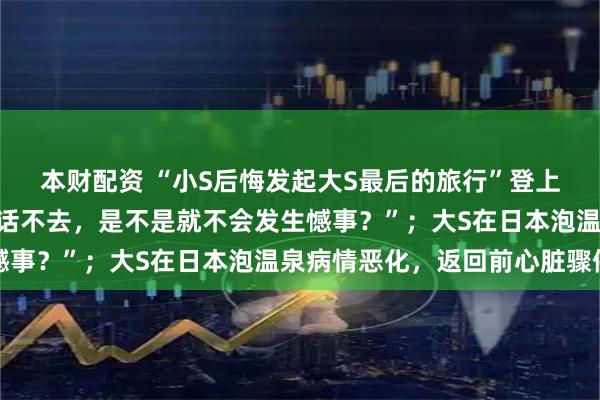 本财配资 “小S后悔发起大S最后的旅行”登上热搜，“如果听妈妈的话不去，是不是就不会发生憾事？”；大S在日本泡温泉病情恶化，返回前心脏骤停