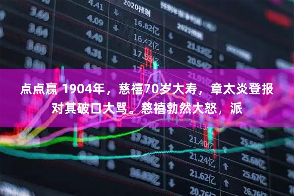 点点赢 1904年，慈禧70岁大寿，章太炎登报对其破口大骂。慈禧勃然大怒，派